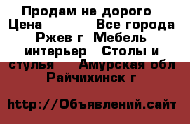 Продам не дорого › Цена ­ 5 000 - Все города, Ржев г. Мебель, интерьер » Столы и стулья   . Амурская обл.,Райчихинск г.